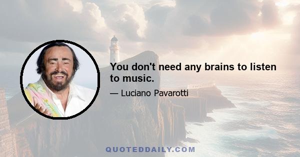 You don't need any brains to listen to music.