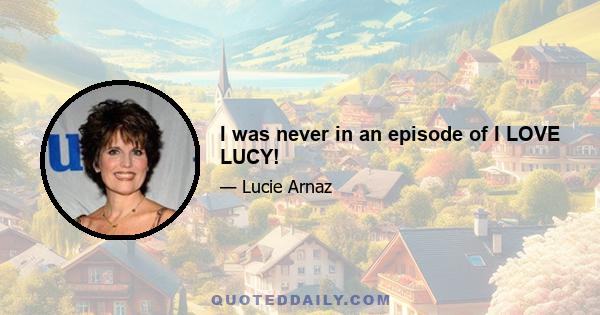 I was never in an episode of I LOVE LUCY!