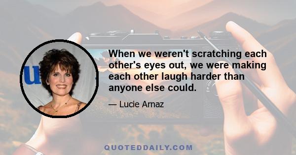 When we weren't scratching each other's eyes out, we were making each other laugh harder than anyone else could.