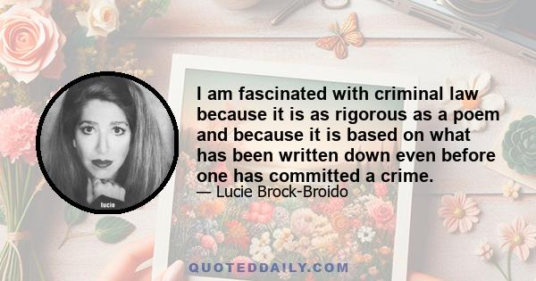 I am fascinated with criminal law because it is as rigorous as a poem and because it is based on what has been written down even before one has committed a crime.