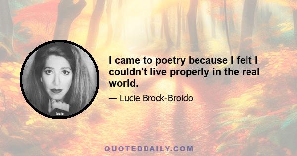 I came to poetry because I felt I couldn't live properly in the real world.