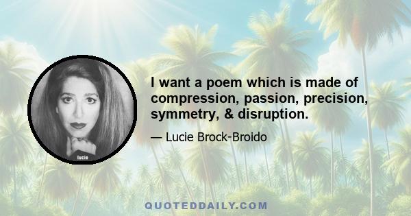 I want a poem which is made of compression, passion, precision, symmetry, & disruption.