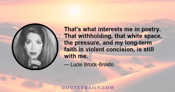 That's what interests me in poetry. That withholding, that white space, the pressure, and my long-term faith in violent concision, is still with me.