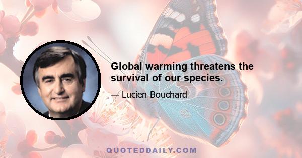 Global warming threatens the survival of our species.