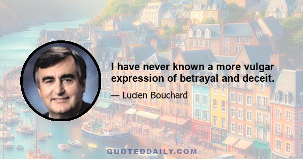 I have never known a more vulgar expression of betrayal and deceit.