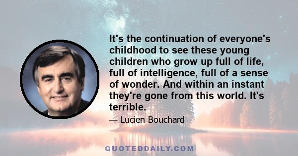 It's the continuation of everyone's childhood to see these young children who grow up full of life, full of intelligence, full of a sense of wonder. And within an instant they're gone from this world. It's terrible.