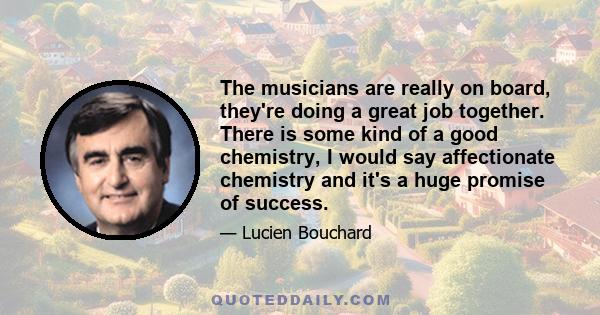 The musicians are really on board, they're doing a great job together. There is some kind of a good chemistry, I would say affectionate chemistry and it's a huge promise of success.