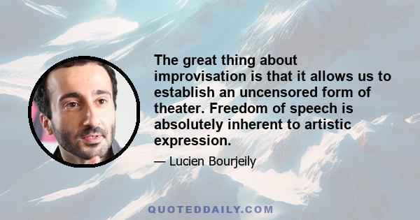 The great thing about improvisation is that it allows us to establish an uncensored form of theater. Freedom of speech is absolutely inherent to artistic expression.