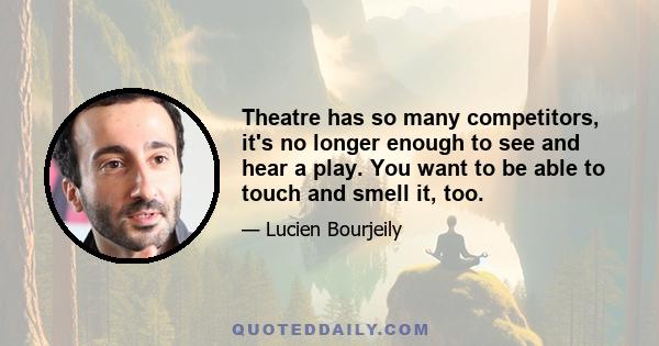 Theatre has so many competitors, it's no longer enough to see and hear a play. You want to be able to touch and smell it, too.