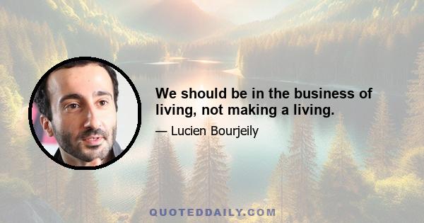 We should be in the business of living, not making a living.