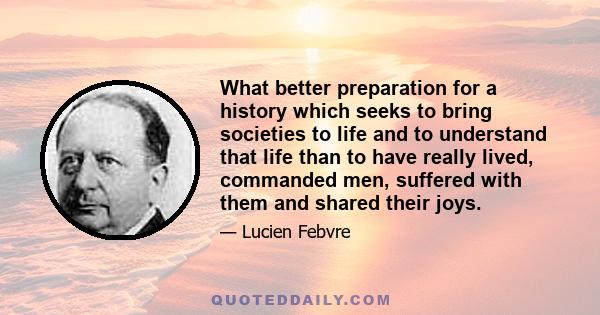 What better preparation for a history which seeks to bring societies to life and to understand that life than to have really lived, commanded men, suffered with them and shared their joys.