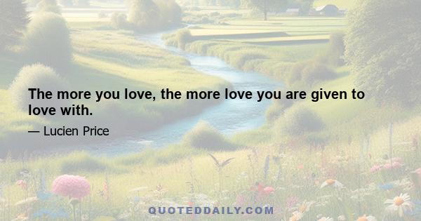 The more you love, the more love you are given to love with.