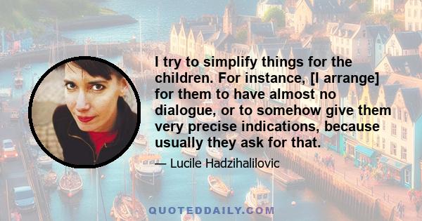 I try to simplify things for the children. For instance, [I arrange] for them to have almost no dialogue, or to somehow give them very precise indications, because usually they ask for that.