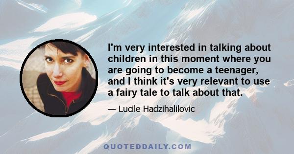 I'm very interested in talking about children in this moment where you are going to become a teenager, and I think it's very relevant to use a fairy tale to talk about that.