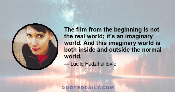 The film from the beginning is not the real world; it's an imaginary world. And this imaginary world is both inside and outside the normal world.