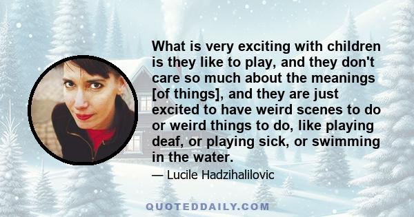 What is very exciting with children is they like to play, and they don't care so much about the meanings [of things], and they are just excited to have weird scenes to do or weird things to do, like playing deaf, or