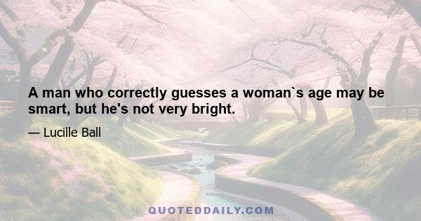 A man who correctly guesses a woman`s age may be smart, but he's not very bright.