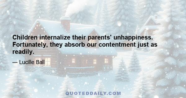 Children internalize their parents' unhappiness. Fortunately, they absorb our contentment just as readily.