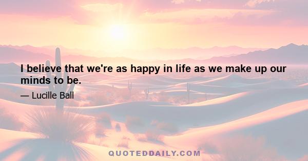 I believe that we're as happy in life as we make up our minds to be.