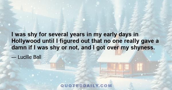 I was shy for several years in my early days in Hollywood until I figured out that no one really gave a damn if I was shy or not, and I got over my shyness.