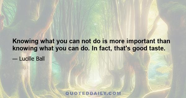 Knowing what you can not do is more important than knowing what you can do. In fact, that's good taste.