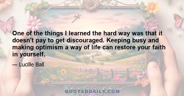 One of the things I learned the hard way was that it doesn't pay to get discouraged. Keeping busy and making optimism a way of life can restore your faith in yourself.