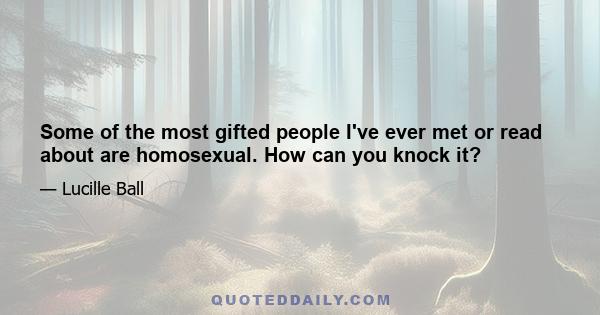 Some of the most gifted people I've ever met or read about are homosexual. How can you knock it?