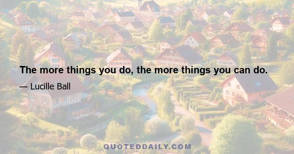 The more things you do, the more things you can do.