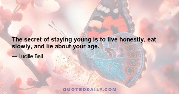 The secret of staying young is to live honestly, eat slowly, and lie about your age.