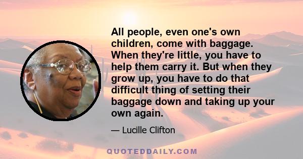 All people, even one's own children, come with baggage. When they're little, you have to help them carry it. But when they grow up, you have to do that difficult thing of setting their baggage down and taking up your