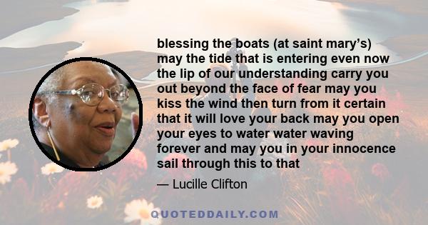 blessing the boats (at saint mary’s) may the tide that is entering even now the lip of our understanding carry you out beyond the face of fear may you kiss the wind then turn from it certain that it will love your back