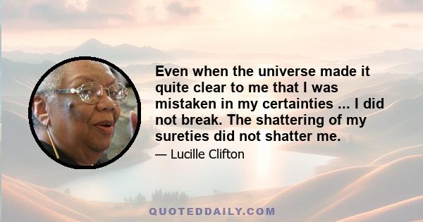 Even when the universe made it quite clear to me that I was mistaken in my certainties ... I did not break. The shattering of my sureties did not shatter me.