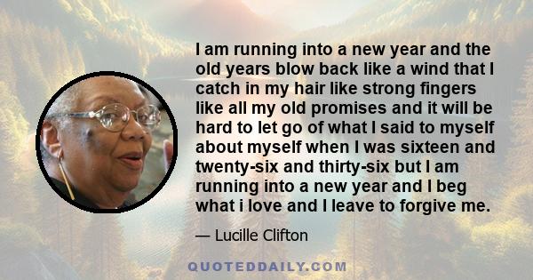 I am running into a new year and the old years blow back like a wind that I catch in my hair like strong fingers like all my old promises and it will be hard to let go of what I said to myself about myself when I was