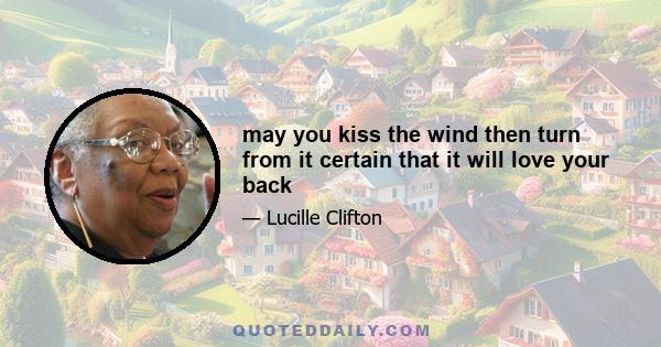 may you kiss the wind then turn from it certain that it will love your back