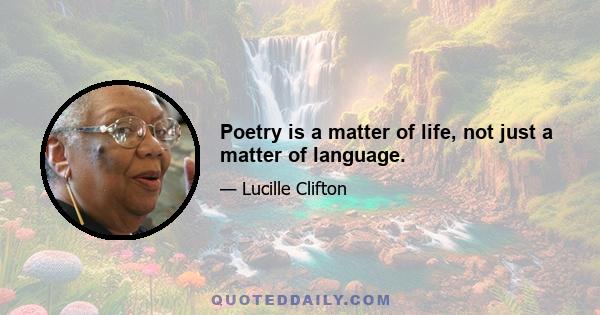 Poetry is a matter of life, not just a matter of language.