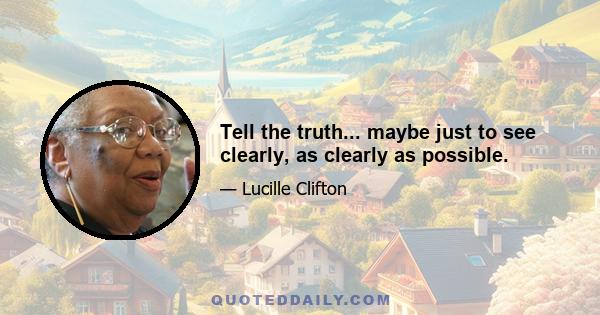 Tell the truth... maybe just to see clearly, as clearly as possible.