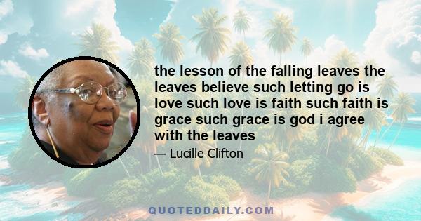 the lesson of the falling leaves the leaves believe such letting go is love such love is faith such faith is grace such grace is god i agree with the leaves