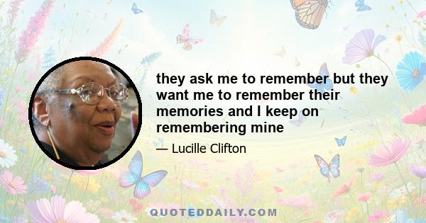 they ask me to remember but they want me to remember their memories and I keep on remembering mine