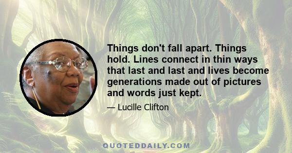 Things don't fall apart. Things hold. Lines connect in thin ways that last and last and lives become generations made out of pictures and words just kept.