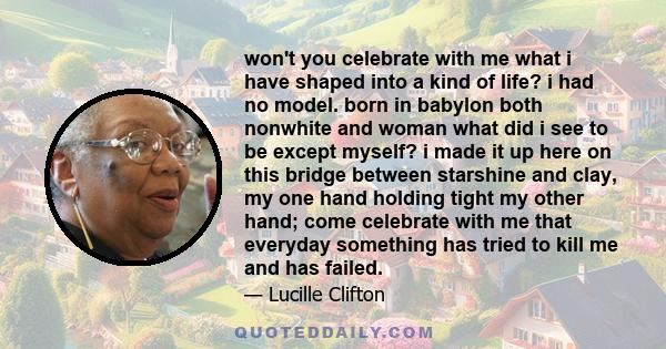 won't you celebrate with me what i have shaped into a kind of life? i had no model. born in babylon both nonwhite and woman what did i see to be except myself? i made it up here on this bridge between starshine and