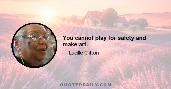 You cannot play for safety and make art.