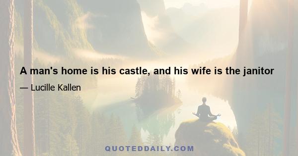 A man's home is his castle, and his wife is the janitor