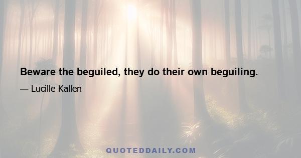 Beware the beguiled, they do their own beguiling.