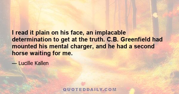 I read it plain on his face, an implacable determination to get at the truth. C.B. Greenfield had mounted his mental charger, and he had a second horse waiting for me.