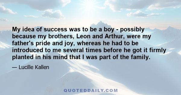 My idea of success was to be a boy - possibly because my brothers, Leon and Arthur, were my father's pride and joy, whereas he had to be introduced to me several times before he got it firmly planted in his mind that I