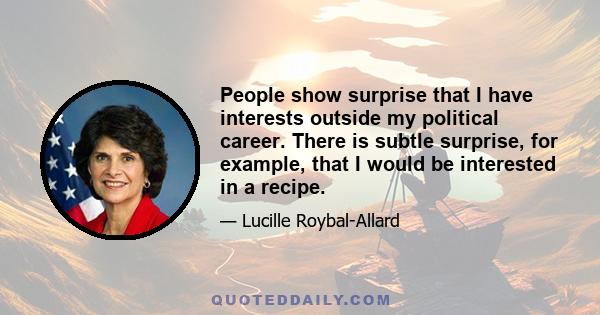 People show surprise that I have interests outside my political career. There is subtle surprise, for example, that I would be interested in a recipe.