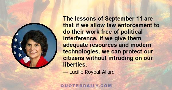 The lessons of September 11 are that if we allow law enforcement to do their work free of political interference, if we give them adequate resources and modern technologies, we can protect our citizens without intruding 