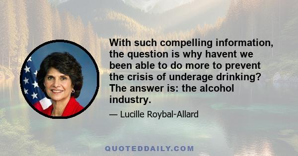 With such compelling information, the question is why havent we been able to do more to prevent the crisis of underage drinking? The answer is: the alcohol industry.