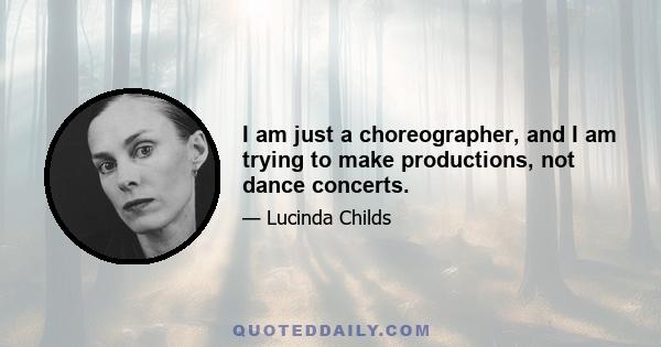 I am just a choreographer, and I am trying to make productions, not dance concerts.