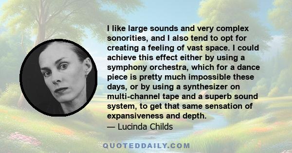 I like large sounds and very complex sonorities, and I also tend to opt for creating a feeling of vast space. I could achieve this effect either by using a symphony orchestra, which for a dance piece is pretty much